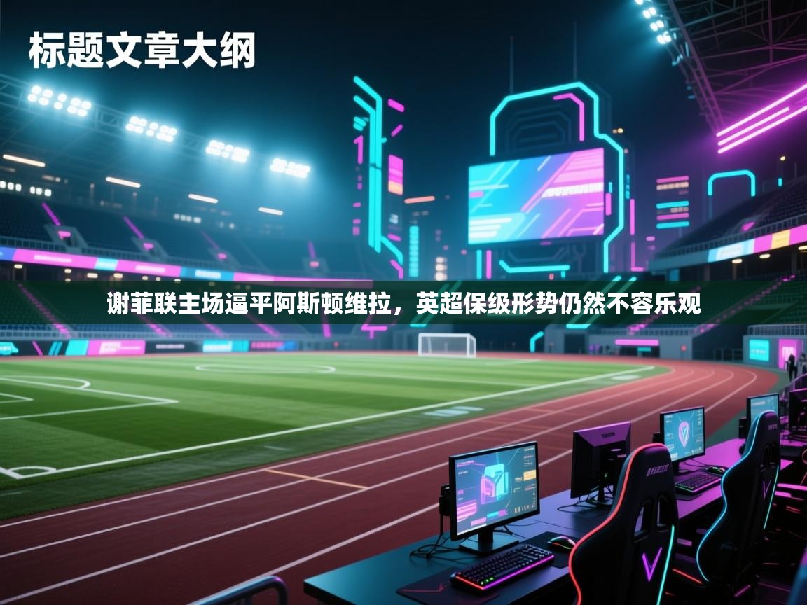 谢菲联主场逼平阿斯顿维拉，英超保级形势仍然不容乐观  第2张