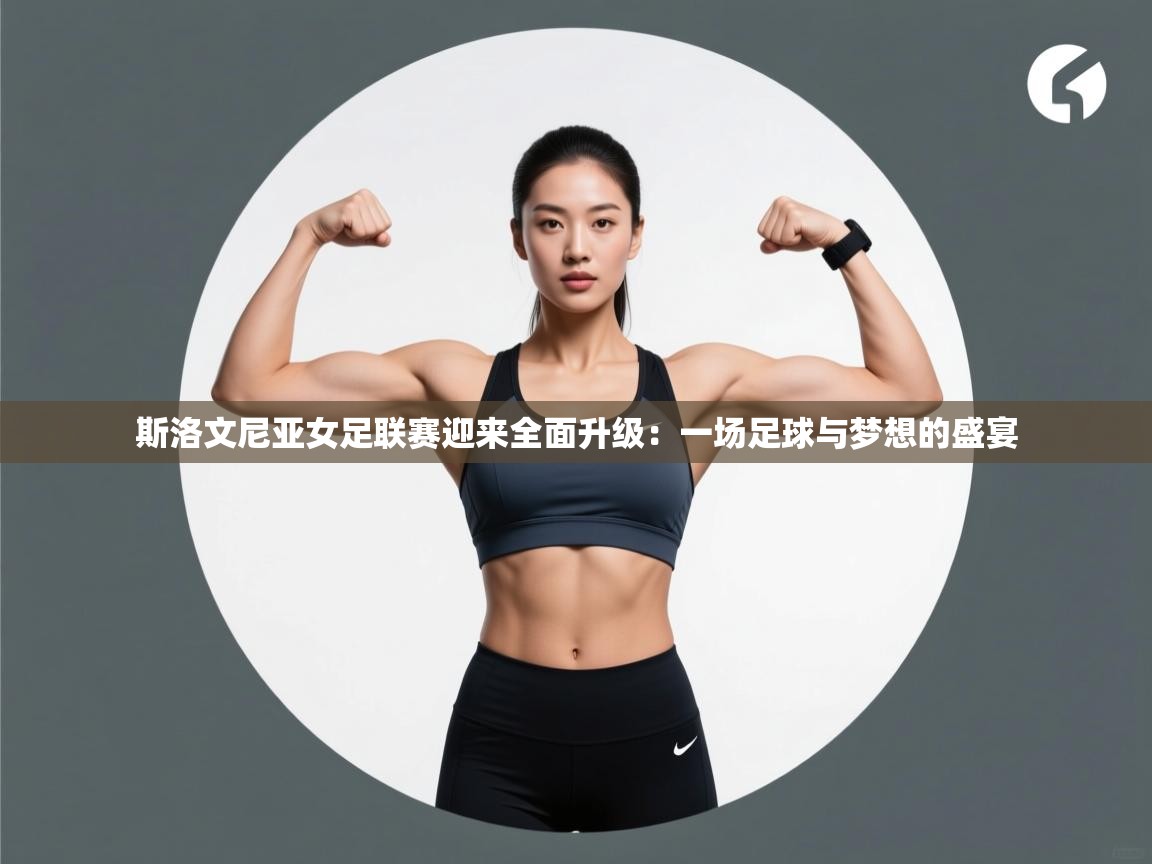 斯洛文尼亚女足联赛迎来全面升级：一场足球与梦想的盛宴