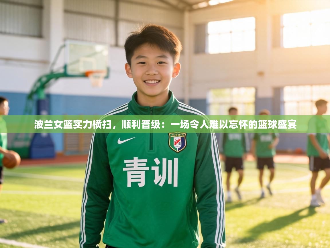 波兰女篮实力横扫，顺利晋级：一场令人难以忘怀的篮球盛宴  第2张